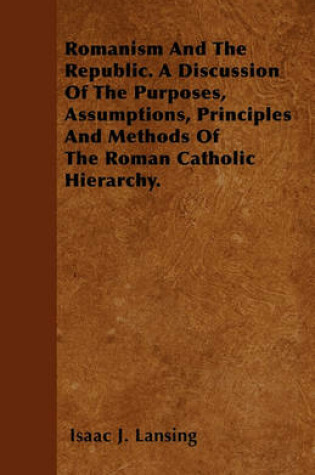 Cover of Romanism And The Republic. A Discussion Of The Purposes, Assumptions, Principles And Methods Of The Roman Catholic Hierarchy.