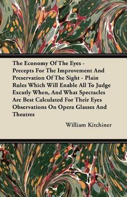 Book cover for The Economy Of The Eyes - Precepts For The Improvement And Preservation Of The Sight - Plain Rules Which Will Enable All To Judge Excatly When, And What Spectacles Are Best Calculated For Their Eyes Observations On Opera Glasse And Theatres