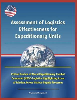 Book cover for Assessment of Logistics Effectiveness for Expeditionary Units - Critical Review of Naval Expeditionary Combat Command (Necc) Logistics Highlighting Areas of Friction Across Various Supply Processes