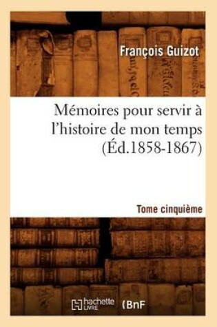 Cover of Memoires Pour Servir A l'Histoire de Mon Temps. Tome Cinquieme (Ed.1858-1867)