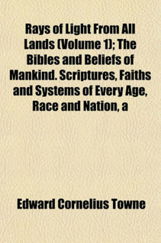 Cover of Rays of Light from All Lands (Volume 1); The Bibles and Beliefs of Mankind. Scriptures, Faiths and Systems of Every Age, Race and Nation, a Complete Story of All Churches and Communions Notable Utterances by Foremost Representatives of All Faiths