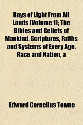 Book cover for Rays of Light from All Lands (Volume 1); The Bibles and Beliefs of Mankind. Scriptures, Faiths and Systems of Every Age, Race and Nation, a Complete Story of All Churches and Communions Notable Utterances by Foremost Representatives of All Faiths
