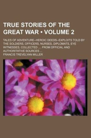 Cover of True Stories of the Great War (Volume 2); Tales of Adventure--Heroic Deeds--Exploits Told by the Soldiers, Officers, Nurses, Diplomats, Eye Witnesses, Collected from Official and Authoritative Sources