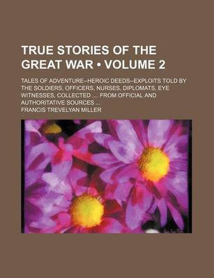 Book cover for True Stories of the Great War (Volume 2); Tales of Adventure--Heroic Deeds--Exploits Told by the Soldiers, Officers, Nurses, Diplomats, Eye Witnesses, Collected from Official and Authoritative Sources