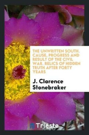 Cover of The Unwritten South. Cause, Progress and Result of the Civil War. Relics of Hidden Truth After Forty Years