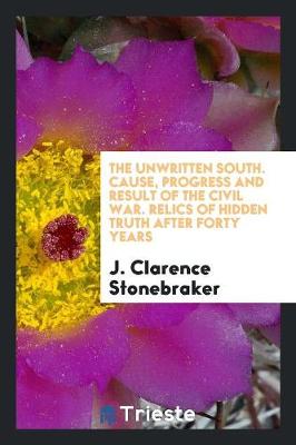 Book cover for The Unwritten South. Cause, Progress and Result of the Civil War. Relics of Hidden Truth After Forty Years