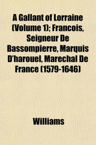 Cover of A Gallant of Lorraine (Volume 1); Francois, Seigneur de Bassompierre, Marquis D'Harouel, Marechal de France (1579-1646)