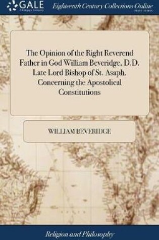 Cover of The Opinion of the Right Reverend Father in God William Beveridge, D.D. Late Lord Bishop of St. Asaph, Concerning the Apostolical Constitutions