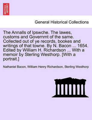 Book cover for The Annalls of Ipswche. the Lawes, Customs and Governmt of the Same. Collected Out of Ye Records, Bookes and Writings of That Towne. by N. Bacon ... 1654. Edited by William H. Richardson ... with a Memoir by Sterling Westhorp. [With a Portrait.]