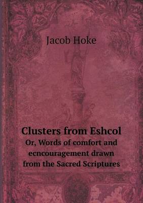 Book cover for Clusters from Eshcol Or, Words of comfort and ecncouragement drawn from the Sacred Scriptures