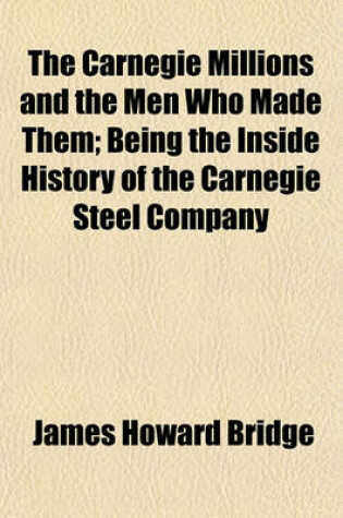 Cover of The Carnegie Millions and the Men Who Made Them; Being the Inside History of the Carnegie Steel Company