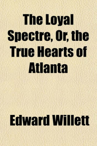 Cover of The Loyal Spectre, Or, the True Hearts of Atlanta