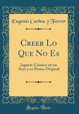 Book cover for Creer Lo Que No Es: Juguete Cómico en un Acto y en Prosa, Original (Classic Reprint)