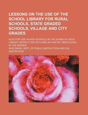 Book cover for Lessons on the Use of the School Library for Rural Schools, State Graded Schools, Village and City Grades; Also for Use in High Schools in the Giving of Such Library Instruction Outlined as Has Not Been Given in the Grades