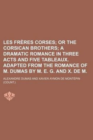 Cover of Les Freres Corses; Or the Corsican Brothers a Dramatic Romance in Three Acts and Five Tableaux. Adapted from the Romance of M. Dumas by M. E. G. and X