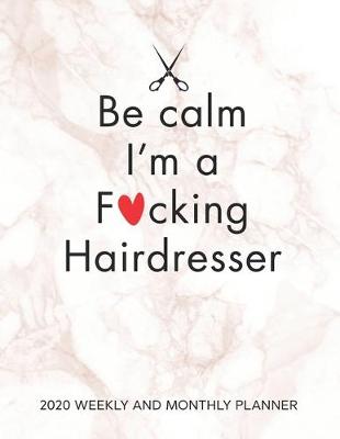 Book cover for Be Calm I'm A Fucking Hairdresser 2020 Weekly And Monthly Planner