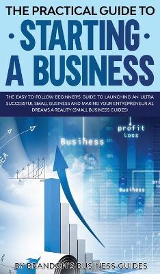 Book cover for The Practical Guide to Starting a Business The Easy to Follow Beginners Guide to Launching an Ultra Successful Small Business and Making Your Entrepreneurial Dreams a Reality (Small Business Guides)