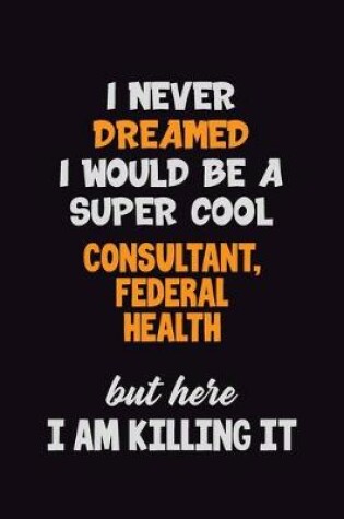 Cover of I Never Dreamed I would Be A Super Cool Consultant, Federal Health But Here I Am Killing It