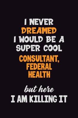 Book cover for I Never Dreamed I would Be A Super Cool Consultant, Federal Health But Here I Am Killing It