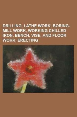 Cover of Drilling, Lathe Work, Boring-Mill Work, Working Chilled Iron, Bench, Vise, and Floor Work, Erecting