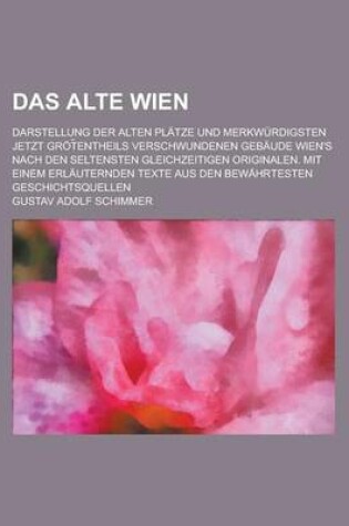 Cover of Das Alte Wien; Darstellung Der Alten Platze Und Merkwurdigsten Jetzt Grot Entheils Verschwundenen Gebaude Wien's Nach Den Seltensten Gleichzeitigen or