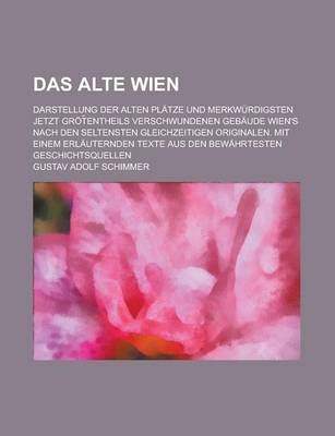 Book cover for Das Alte Wien; Darstellung Der Alten Platze Und Merkwurdigsten Jetzt Grot Entheils Verschwundenen Gebaude Wien's Nach Den Seltensten Gleichzeitigen or