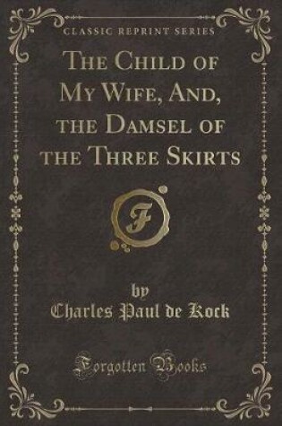 Cover of The Child of My Wife, And, the Damsel of the Three Skirts (Classic Reprint)