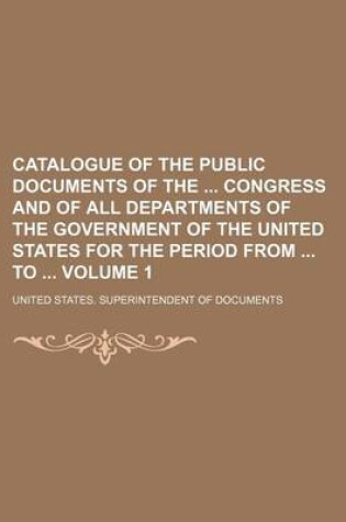 Cover of Catalogue of the Public Documents of the Congress and of All Departments of the Government of the United States for the Period from to Volume 1