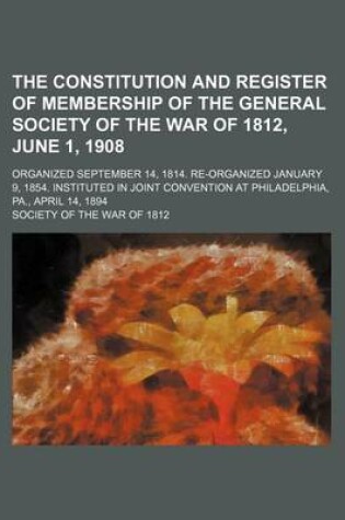 Cover of The Constitution and Register of Membership of the General Society of the War of 1812, June 1, 1908; Organized September 14, 1814. Re-Organized January 9, 1854. Instituted in Joint Convention at Philadelphia, Pa., April 14, 1894