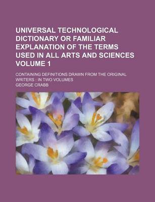 Book cover for Universal Technological Dictionary or Familiar Explanation of the Terms Used in All Arts and Sciences Volume 1; Containing Definitions Drawn from the Original Writers