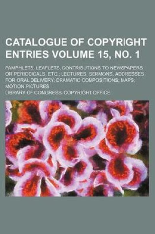 Cover of Catalogue of Copyright Entries Volume 15, No. 1; Pamphlets, Leaflets, Contributions to Newspapers or Periodicals, Etc. Lectures, Sermons, Addresses for Oral Delivery Dramatic Compositions Maps Motion Pictures