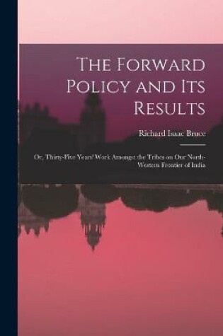 Cover of The Forward Policy and Its Results; or, Thirty-five Years' Work Amongst the Tribes on Our North-western Frontier of India