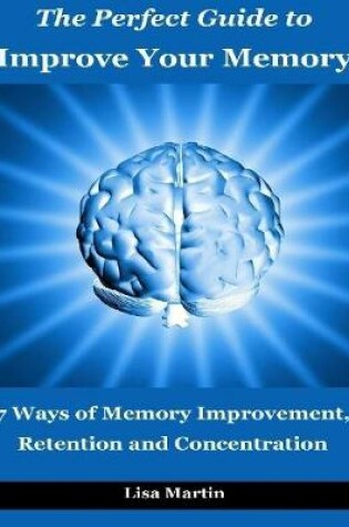 Cover of The Perfect Guide to Improve Your Memory : 7 Ways of Memory Improvement, Retention and Concentration