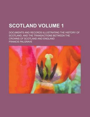 Book cover for Scotland; Documents and Records Illustrating the History of Scotland, and the Transactions Between the Crowns of Scotland and England Volume 1