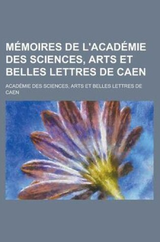 Cover of Memoires de L'Academie Des Sciences, Arts Et Belles Lettres de Caen