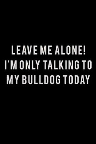 Cover of Leave me alone I'm Only talking to my Bulldog today