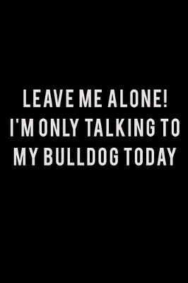 Book cover for Leave me alone I'm Only talking to my Bulldog today