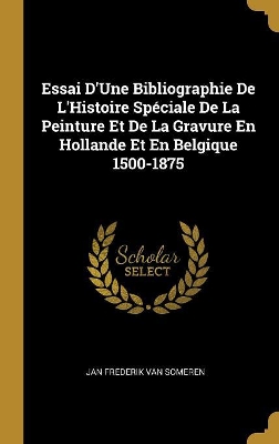 Book cover for Essai D'Une Bibliographie De L'Histoire Spéciale De La Peinture Et De La Gravure En Hollande Et En Belgique 1500-1875