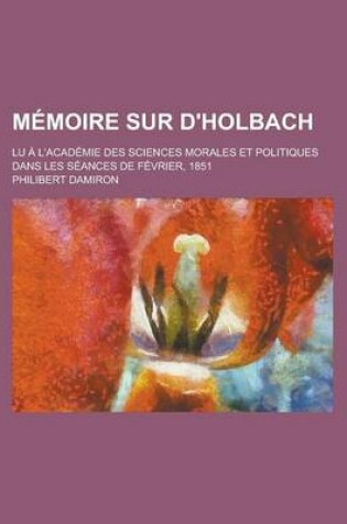 Cover of Memoire Sur D'Holbach; Lu A L'Academie Des Sciences Morales Et Politiques Dans Les Seances de Fevrier, 1851