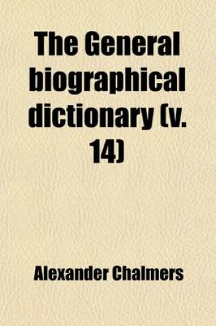 Cover of The General Biographical Dictionary (Volume 14); Containing an Historical and Critical Account of the Lives and Writings of the Most Eminent Persons in Every Nation. Particulary the British and Irish from the Earliest Accounts to the Present Time