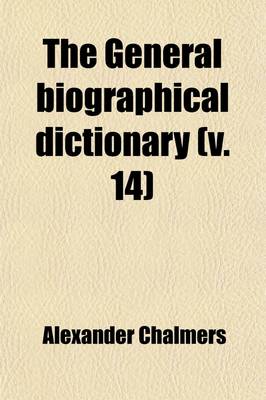 Book cover for The General Biographical Dictionary (Volume 14); Containing an Historical and Critical Account of the Lives and Writings of the Most Eminent Persons in Every Nation. Particulary the British and Irish from the Earliest Accounts to the Present Time