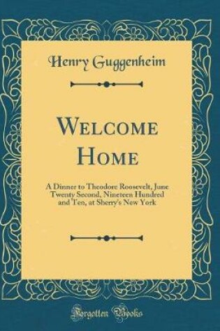 Cover of Welcome Home: A Dinner to Theodore Roosevelt, June Twenty Second, Nineteen Hundred and Ten, at Sherry's New York (Classic Reprint)