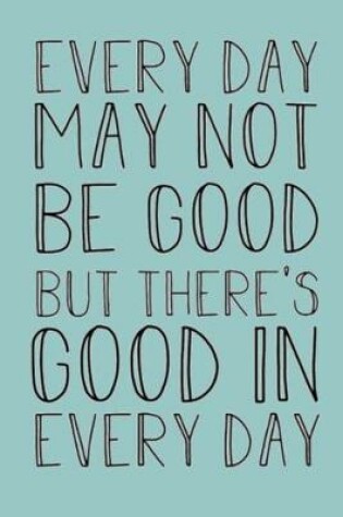 Cover of Every Day May Not Be Good But There Is Good in Every Day