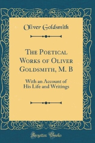 Cover of The Poetical Works of Oliver Goldsmith, M. B: With an Account of His Life and Writings (Classic Reprint)