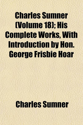 Book cover for Charles Sumner (Volume 18); His Complete Works, with Introduction by Hon. George Frisbie Hoar