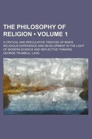 Cover of The Philosophy of Religion (Volume 1); A Critical and Speculative Treatise of Man's Religious Experience and Development in the Light of Modern Science and Reflective Thinking