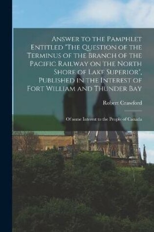 Cover of Answer to the Pamphlet Entitled The Question of the Terminus of the Branch of the Pacific Railway on the North Shore of Lake Superior, Published in the Interest of Fort William and Thunder Bay [microform]