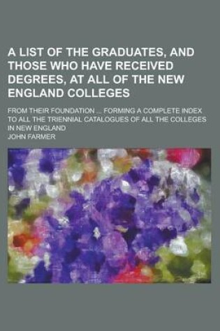 Cover of A List of the Graduates, and Those Who Have Received Degrees, at All of the New England Colleges; From Their Foundation ... Forming a Complete Index to All the Triennial Catalogues of All the Colleges in New England