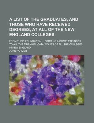 Book cover for A List of the Graduates, and Those Who Have Received Degrees, at All of the New England Colleges; From Their Foundation ... Forming a Complete Index to All the Triennial Catalogues of All the Colleges in New England