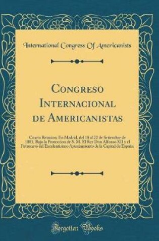 Cover of Congreso Internacional de Americanistas: Cuarta Reunion; En Madrid, del 18 al 22 de Setiembre de 1881, Bajo la Proteccion de S. M. El Rey Don Alfonso XII y el Patronato del Excelentisimo Ayuntamiento de la Capital de España (Classic Reprint)